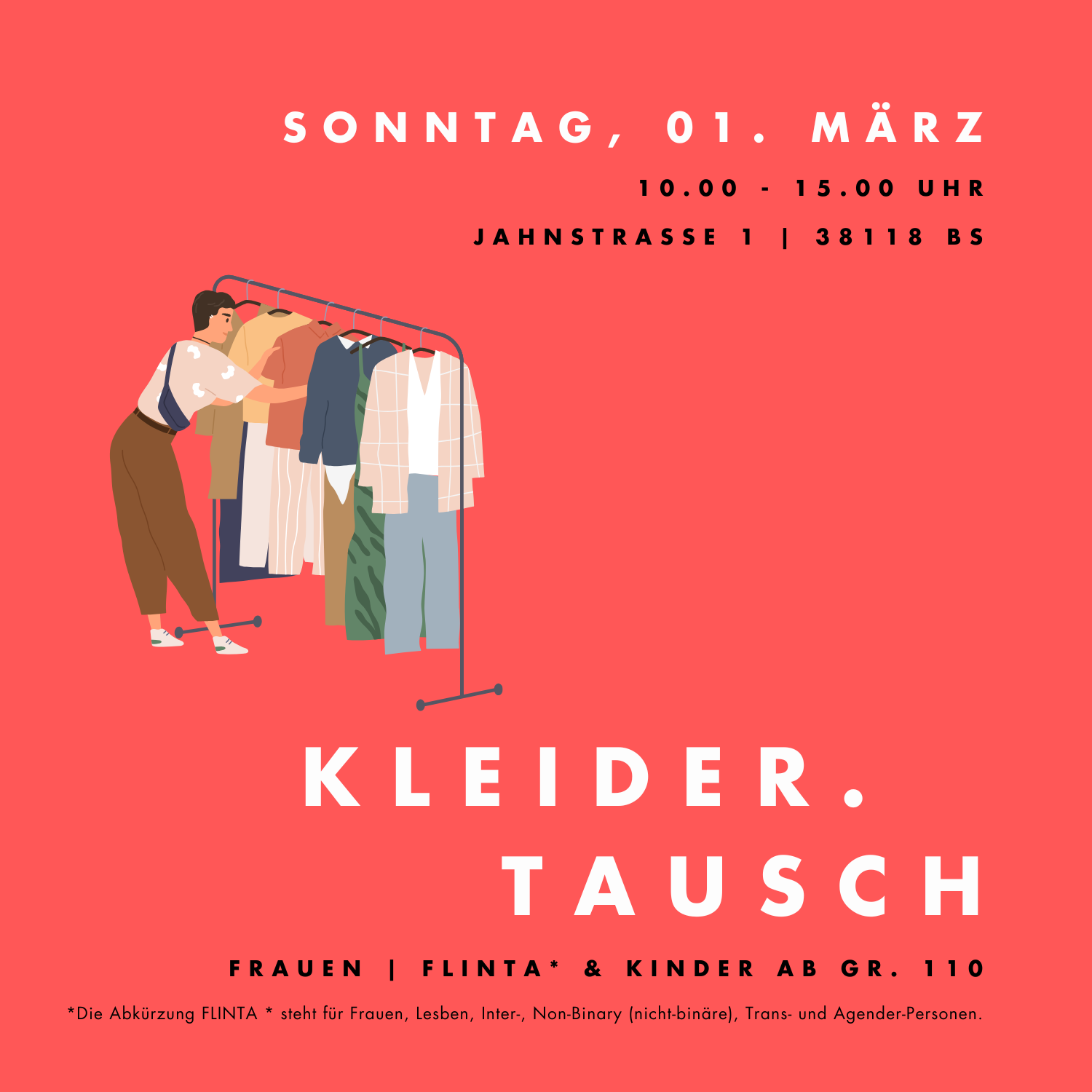 Das Bild zeigt ein Plakat für einen Kleidertausch. Termin ist Sonntag, 1. März, von 10 bis 15 Uhr, in der Jahnstraße 1 in 38118 Braunschweig. Abgebildet ist eine Person, die an einem Kleiderständer Kleidung durchschaut. Groß hervorgehoben steht „Kleider Tausch“. Die Veranstaltung richtet sich an Frauen, FLINTA*-Personen und Kinder ab Größe 110. FLINTA* steht für Frauen, Lesben, intergeschlechtliche, nicht-binäre, trans und agender Personen.